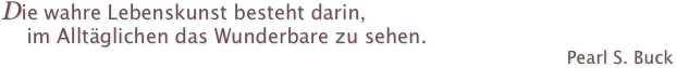 Die wahre Lebenskunst besteht darin, 
    im Alltäglichen das Wunderbare zu sehen.
Pearl S. Buck